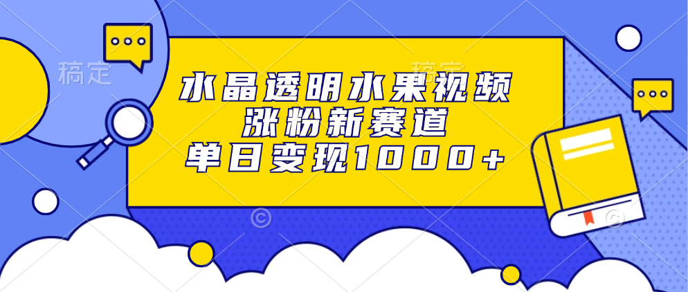 水晶透明水果视频，涨粉新赛道，单日变现1000+-灼光资源宝库