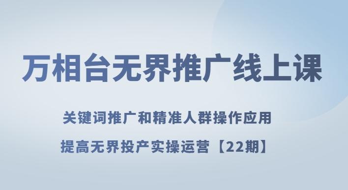 万相台无界推广线上课关键词推广和精准人群操作应用，提高无界投产实操运营【22期】-灼光资源宝库