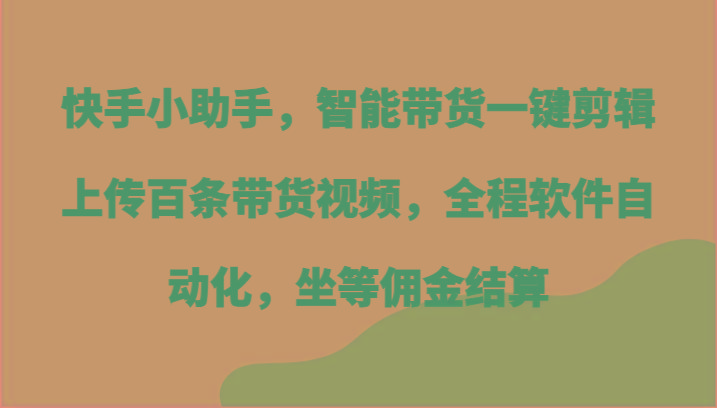 快手小助手，智能带货一键剪辑上传百条带货视频，全程软件自动化，坐等佣金结算-灼光资源宝库