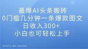最爆AI头条搬砖，0门槛几分钟一条爆款图文，日收入300+，小白也可轻松上手【揭秘】-灼光资源宝库