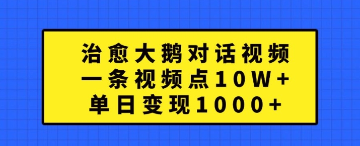 治愈大鹅对话视频，一条视频点赞 10W+，单日变现1k+【揭秘】-灼光资源宝库