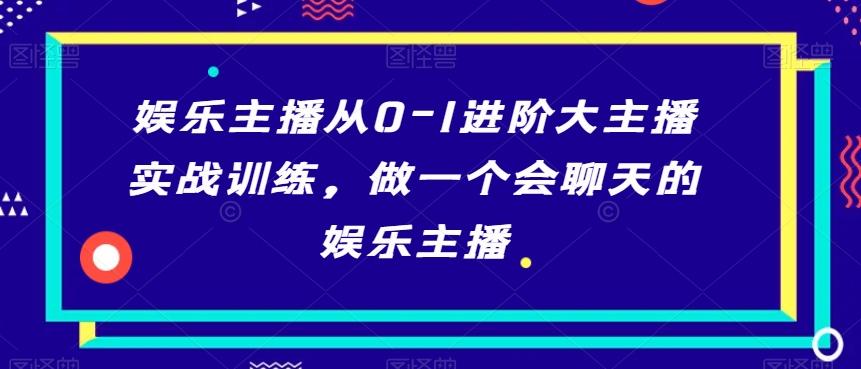 娱乐主播从0-1进阶大主播实战训练，做一个会聊天的娱乐主播-灼光资源宝库