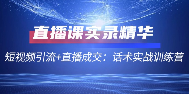 直播课实录精华：短视频引流+直播成交：话术实战训练营-灼光资源宝库