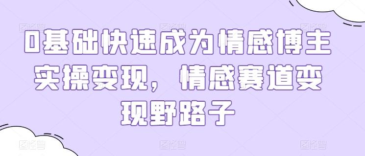 0基础快速成为情感博主实操变现，情感赛道变现野路子-灼光资源宝库