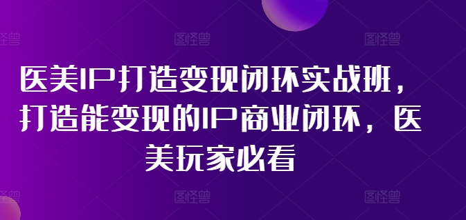 医美IP打造变现闭环实战班，打造能变现的IP商业闭环，医美玩家必看!-灼光资源宝库