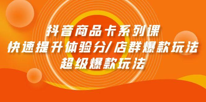 (9988期)抖音商品卡系列课：快速提升体验分/店群爆款玩法/超级爆款玩法-灼光资源宝库