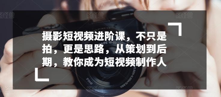 摄影短视频进阶课，不只是拍，更是思路，从策划到后期，教你成为短视频制作人-灼光资源宝库