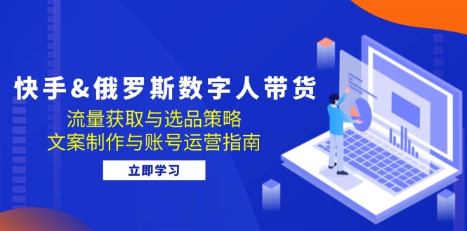 快手&俄罗斯 数字人带货：流量获取与选品策略 文案制作与账号运营指南-灼光资源宝库