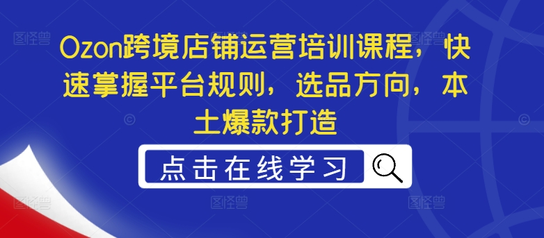 Ozon跨境店铺运营培训课程，快速掌握平台规则，选品方向，本土爆款打造-灼光资源宝库
