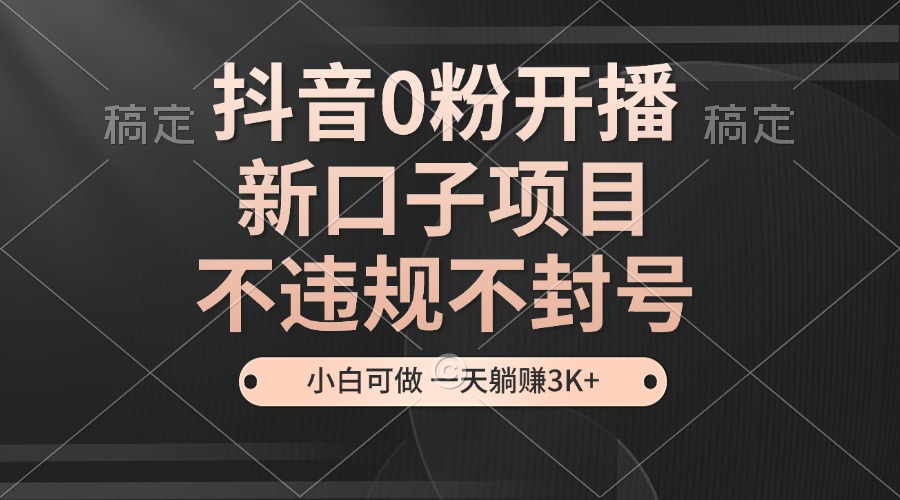 抖音0粉开播，新口子项目，不违规不封号，小白可做，一天躺赚3K+-灼光资源宝库