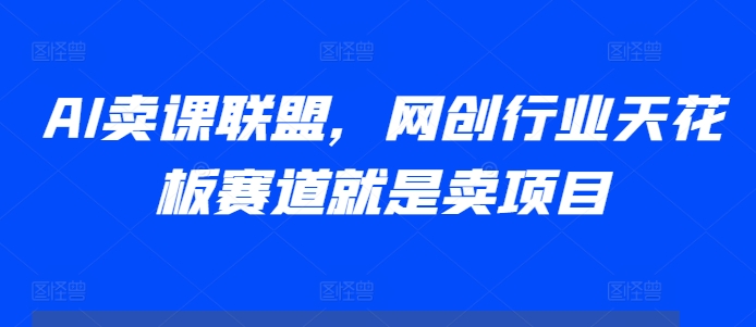 AI卖课联盟，网创行业天花板赛道就是卖项目-灼光资源宝库