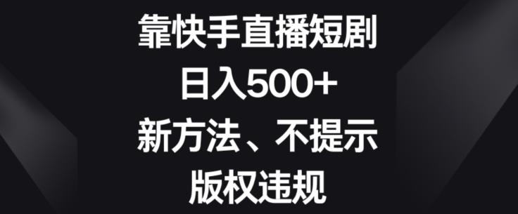 靠快手直播短剧，日入500+，新方法、不提示版权违规-灼光资源宝库