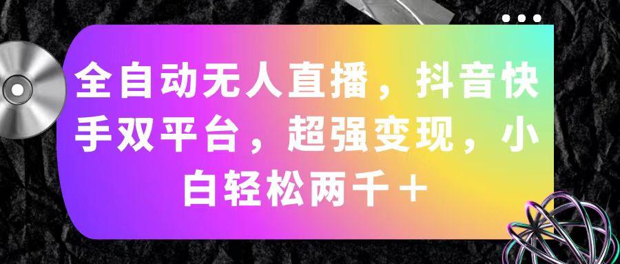 全自动无人直播，抖音快手双平台，超强变现，小白轻松两千＋-灼光资源宝库
