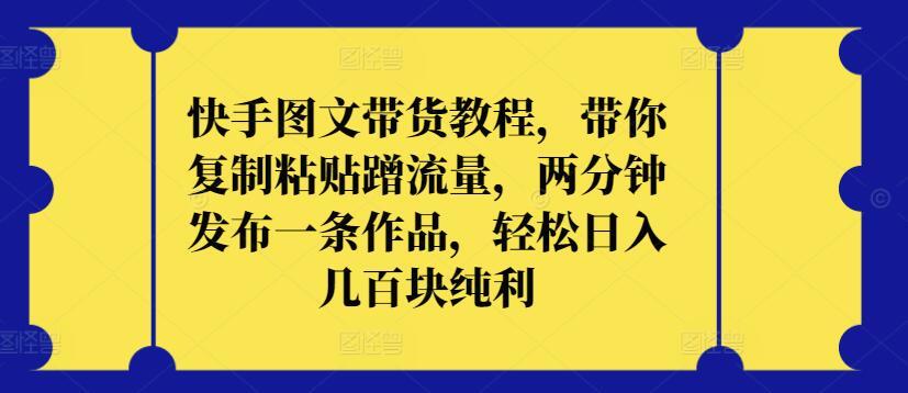 快手图文带货教程，带你复制粘贴蹭流量，两分钟发布一条作品，轻松日入几百块纯利【揭秘】-灼光资源宝库