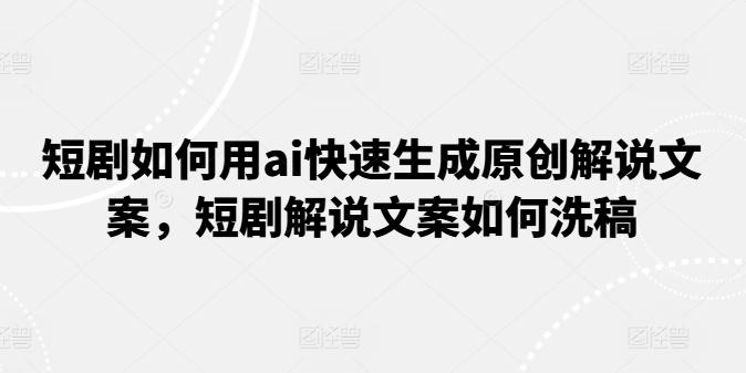 短剧如何用ai快速生成原创解说文案，短剧解说文案如何洗稿-灼光资源宝库
