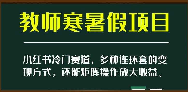 小红书冷门赛道，教师寒暑假项目，多种连环套的变现方式，还能矩阵操作放大收益【揭秘】-灼光资源宝库