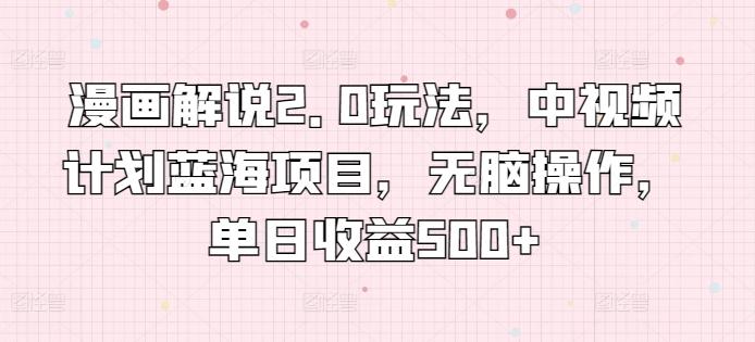 漫画解说2.0玩法，中视频计划蓝海项目，无脑操作，单日收益500+【揭秘】-灼光资源宝库