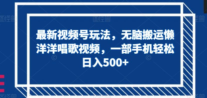 最新视频号玩法，无脑搬运懒洋洋唱歌视频，一部手机轻松日入500+【揭秘】-灼光资源宝库