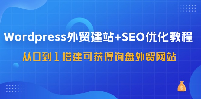 WordPress外贸建站+SEO优化教程，从0到1搭建可获得询盘外贸网站(57节课)-灼光资源宝库