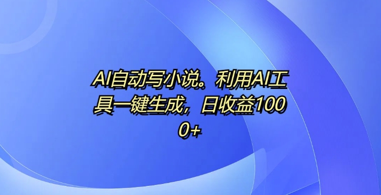 AI自动写小说，利用AI工具一键生成，日收益1k【揭秘】-灼光资源宝库