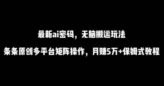 最新ai流量密码，傻瓜式搬运玩法，条条原创，多平台矩阵操作，月赚5万+保姆式教程【揭秘】-灼光资源宝库