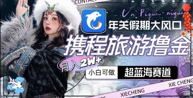 年关假期大风口，携程旅游撸金，超蓝海赛道,月入2w+【揭秘】-灼光资源宝库