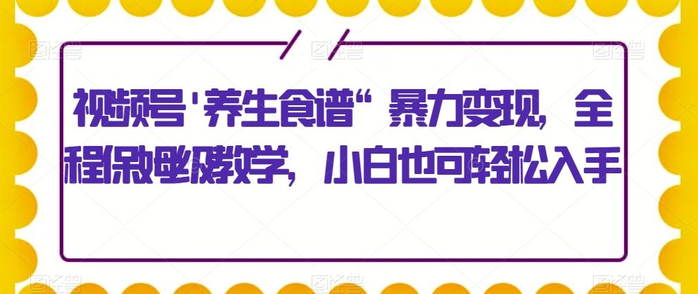 视频号'养生食谱“暴力变现，全程保姆级教学，小白也可轻松入手-蘑菇资源宝库