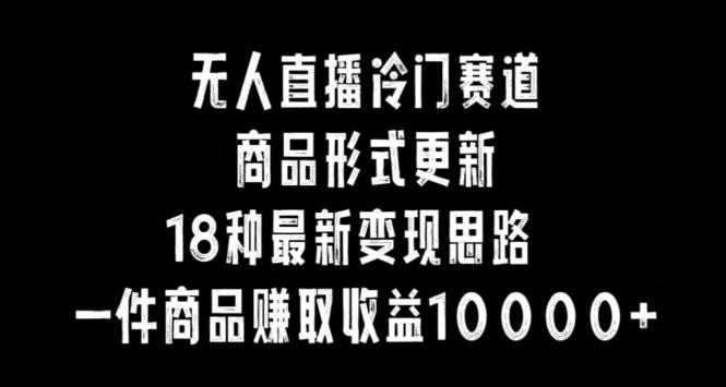 无人直播冷门赛道，商品形式更新，18种变现思路，一件商品赚取收益10000+【揭秘】-灼光资源宝库