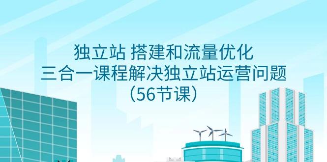 独立站 搭建和流量优化，三合一课程解决独立站运营问题(56节课)-灼光资源宝库