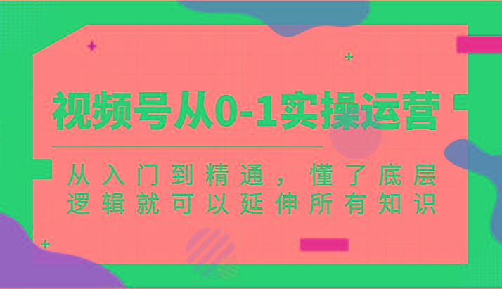 视频号从0-1实操运营，从入门到精通，懂了底层逻辑就可以延伸所有知识(更新2024.7)-灼光资源宝库
