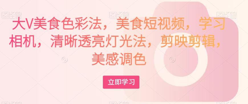 大V美食色彩法，美食短视频，学习相机，清晰透亮灯光法，剪映剪辑，美感调色-灼光资源宝库