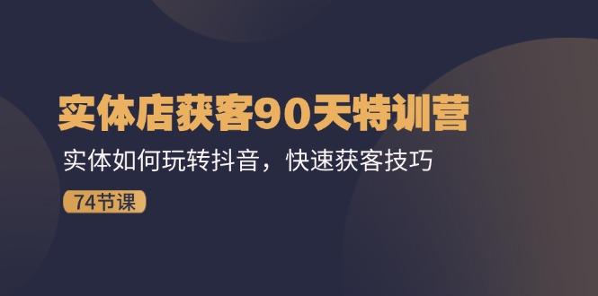 实体店获客90天特训营：实体如何玩转抖音，快速获客技巧(74节-灼光资源宝库