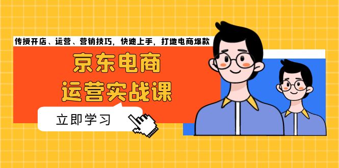 京东电商运营实战课，传授开店、运营、营销技巧，快速上手，打造电商爆款-灼光资源宝库