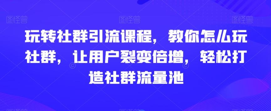 玩转社群引流课程，教你怎么玩社群，让用户裂变倍增，轻松打造社群流量池-灼光资源宝库