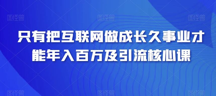 只有把互联网做成长久事业才能年入百万及引流核心课-灼光资源宝库