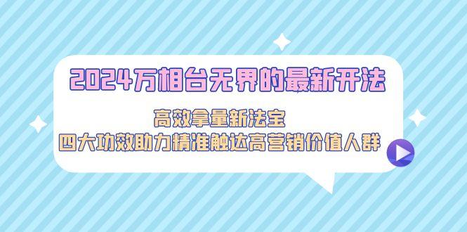 2024万相台无界的最新开法，高效拿量新法宝，四大功效助力精准触达高营…-灼光资源宝库