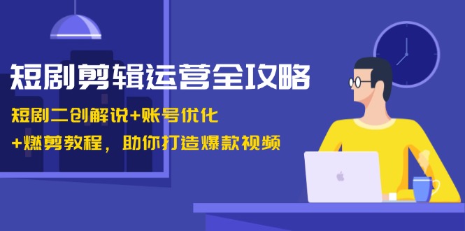 短剧剪辑运营全攻略：短剧二创解说+账号优化+燃剪教程，助你打造爆款视频-灼光资源宝库