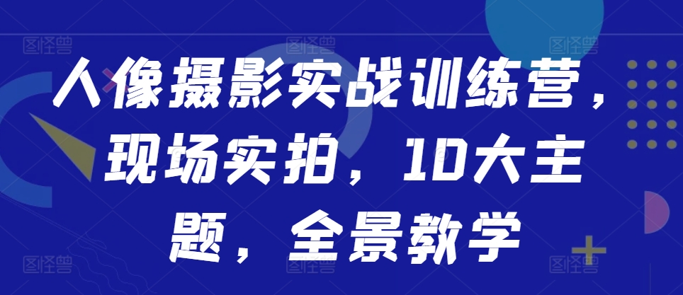 人像摄影实战训练营，现场实拍，10大主题，全景教学-灼光资源宝库