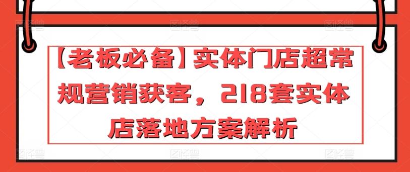 【老板必备】实体门店超常规营销获客，218套实体店落地方案解析-灼光资源宝库