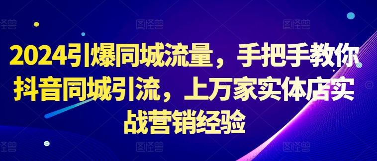 2024引爆同城流量，手把手教你抖音同城引流，上万家实体店实战营销经验-灼光资源宝库