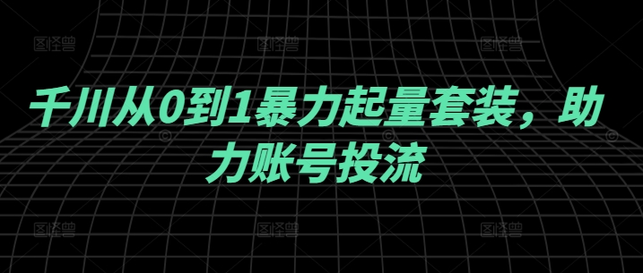 千川从0到1暴力起量套装，助力账号投流-灼光资源宝库