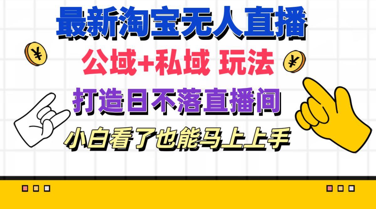 最新淘宝无人直播 公域+私域玩法打造真正的日不落直播间 小白看了也能…-灼光资源宝库
