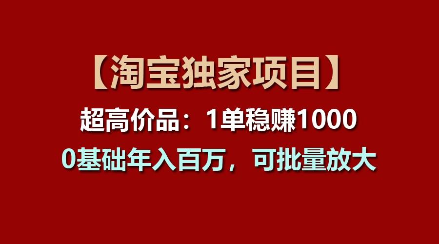 【淘宝独家项目】超高价品：1单稳赚1000多，0基础年入百万，可批量放大-灼光资源宝库