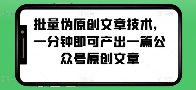 批量伪原创文章技术，一分钟即可产出一篇公众号原创文章-灼光资源宝库