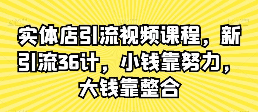 实体店引流视频课程，新引流36计，小钱靠努力，大钱靠整合-灼光资源宝库