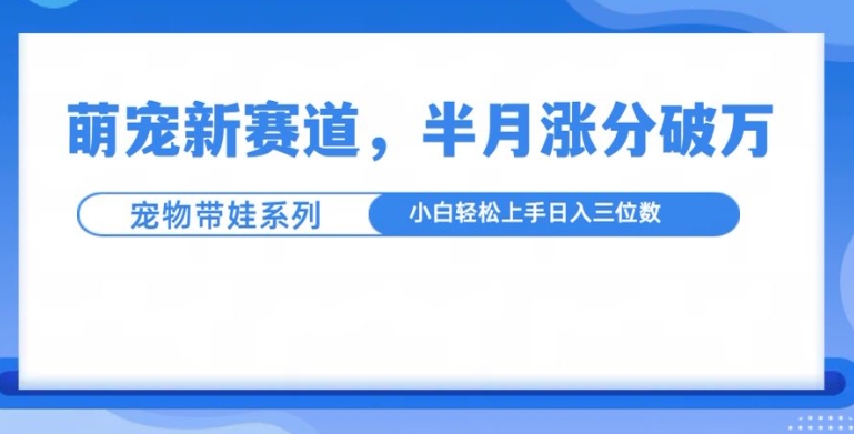 萌宠新赛道，萌宠带娃，半月涨粉10万+，小白轻松入手【揭秘】-灼光资源宝库