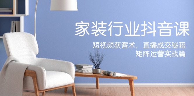 家装抖音课：短视频获客术，直播成交秘籍，矩阵运营实战篇-灼光资源宝库