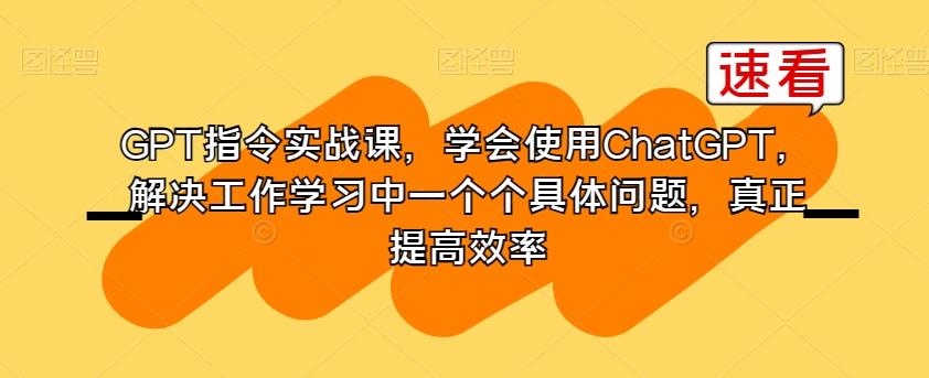 GPT指令实战课，学会使用ChatGPT，解决工作学习中一个个具体问题，真正提高效率-灼光资源宝库