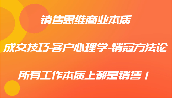 销售思维商业本质-成交技巧-客户心理学-销冠方法论，所有工作本质上都是销售！-灼光资源宝库