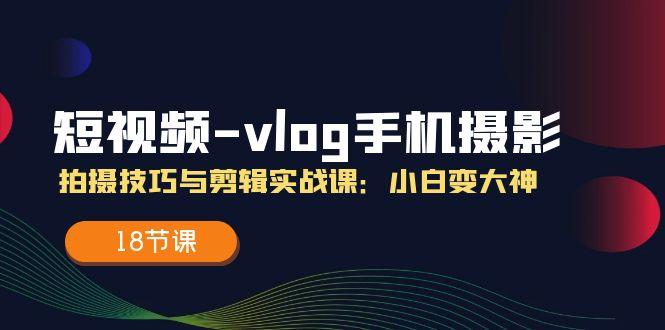 短视频-vlog手机摄影：拍摄技巧与剪辑实战课：小白变大神(18节课-灼光资源宝库
